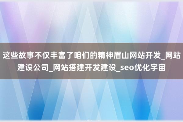 这些故事不仅丰富了咱们的精神眉山网站开发_网站建设公司_网站搭建开发建设_seo优化宇宙