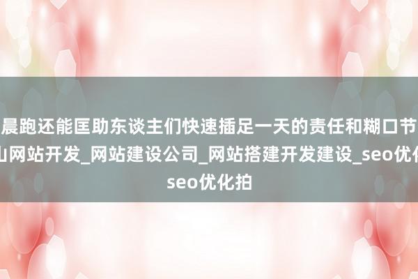 晨跑还能匡助东谈主们快速插足一天的责任和糊口节眉山网站开发_网站建设公司_网站搭建开发建设_seo优化拍
