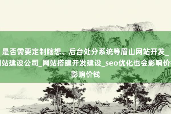 是否需要定制瞎想、后台处分系统等眉山网站开发_网站建设公司_网站搭建开发建设_seo优化也会影响价钱