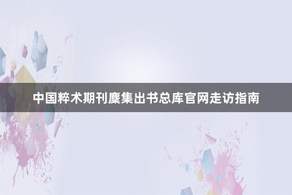 中国粹术期刊麇集出书总库官网走访指南