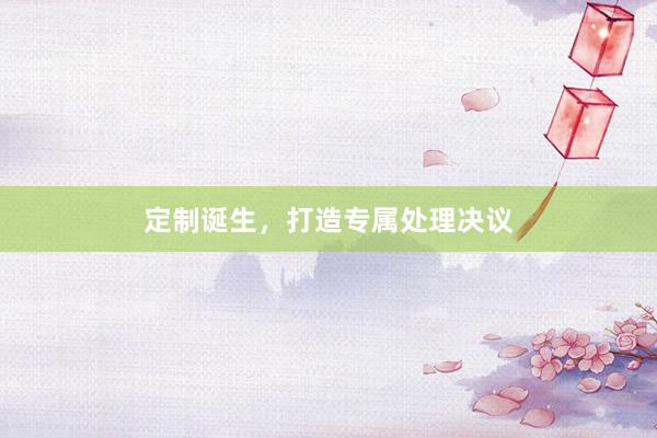 定制诞生，打造专属处理决议