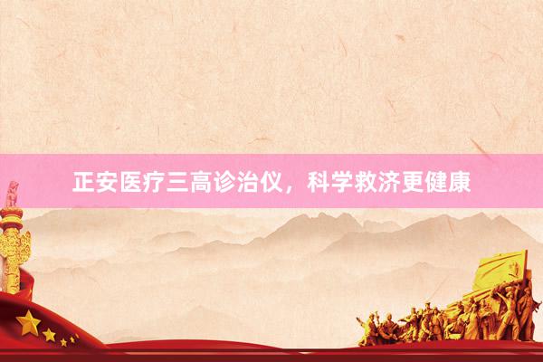 正安医疗三高诊治仪，科学救济更健康