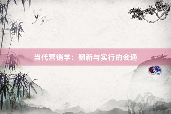 当代营销学：翻新与实行的会通